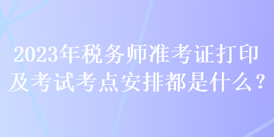 2023年稅務(wù)師準(zhǔn)考證打印及考試考點(diǎn)安排都是什么？