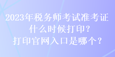 2023年稅務(wù)師考試準(zhǔn)考證什么時(shí)候打?。看蛴」倬W(wǎng)入口是哪個(gè)？