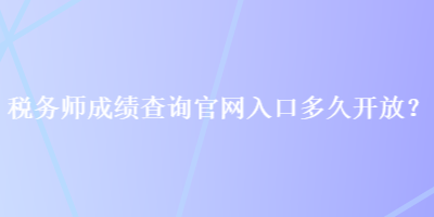 稅務(wù)師成績查詢官網(wǎng)入口多久開放？