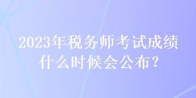 2023年稅務(wù)師考試成績(jī)什么時(shí)候會(huì)公布？