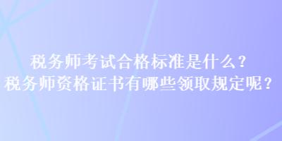 稅務(wù)師考試合格標(biāo)準(zhǔn)是什么？稅務(wù)師資格證書有哪些領(lǐng)取規(guī)定呢？