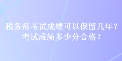 稅務(wù)師考試成績可以保留幾年？考試成績多少分合格？