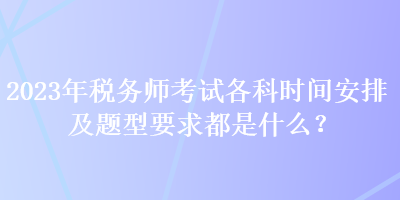 2023年稅務師考試各科時間安排及題型要求都是什么？