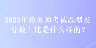 2023年稅務(wù)師考試題型及分?jǐn)?shù)占比是什么樣的？