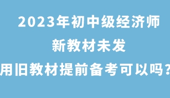 2023年初中級經(jīng)濟(jì)師新教材未發(fā) 用舊教材提前備考可以嗎？