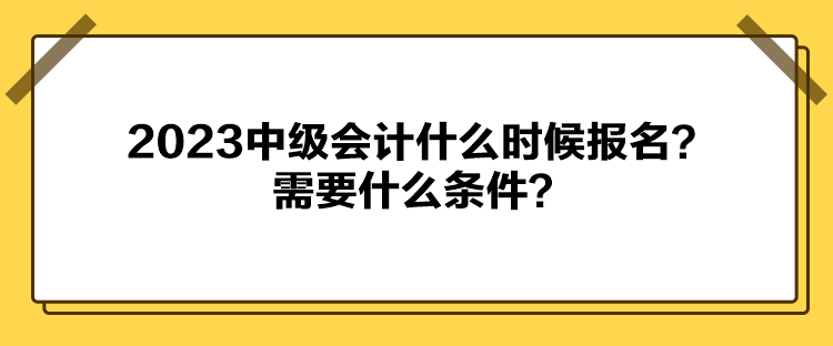 2023中級會計什么時候報名？需要什么條件？