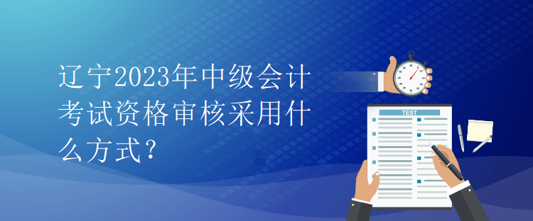 遼寧2023年中級(jí)會(huì)計(jì)考試資格審核采用什么方式？