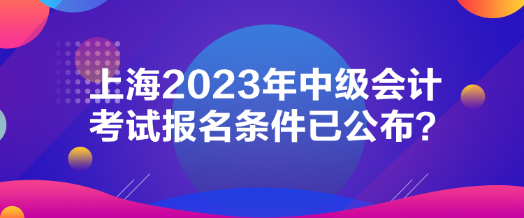 上海2023年中級會計考試報名條件已公布？