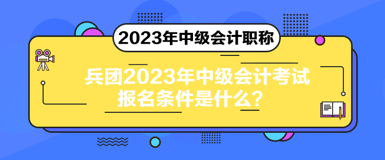 兵團(tuán)2023年中級(jí)會(huì)計(jì)考試報(bào)名條件是什么？