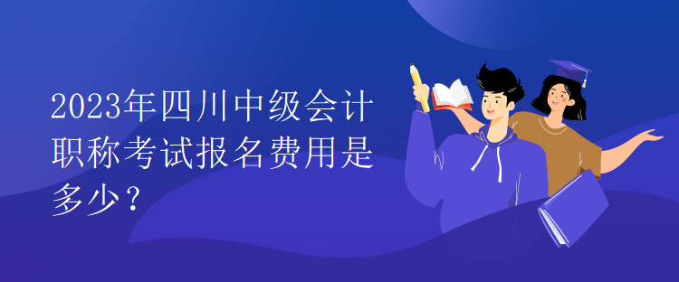 2023年四川中級會計職稱考試報名費用是多少？