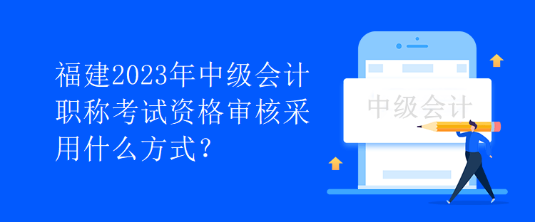 福建2023年中級(jí)會(huì)計(jì)職稱考試資格審核采用什么方式？