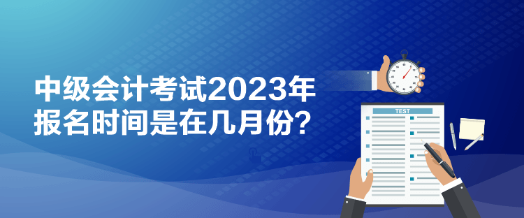 中級會計(jì)考試2023年報(bào)名時(shí)間是在幾月份？