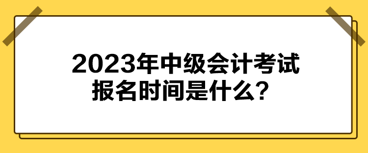 2023年中級(jí)會(huì)計(jì)考試報(bào)名時(shí)間是什么？