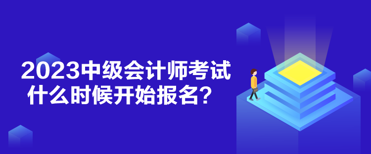 2023中級會計師考試什么時候開始報名？