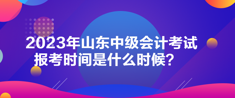 2023年山東中級(jí)會(huì)計(jì)考試報(bào)考時(shí)間是什么時(shí)候？