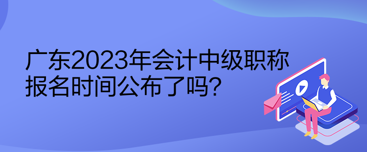 廣東2023年會計中級職稱報名時間公布了嗎？