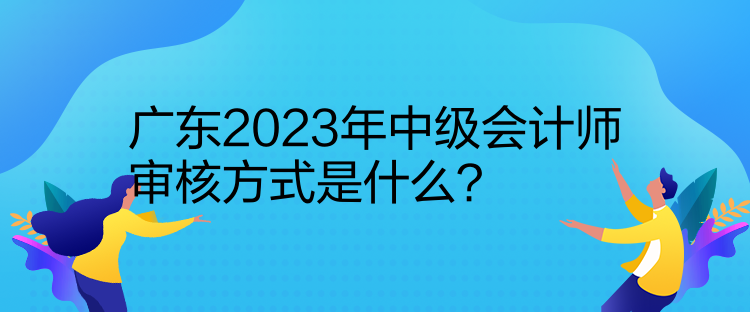 廣東2023年中級(jí)會(huì)計(jì)師審核方式是什么？