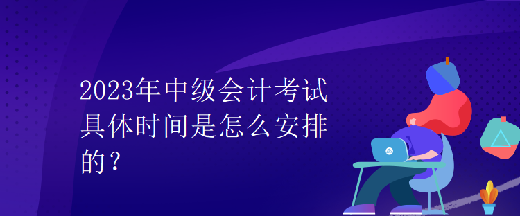 2023年中級會(huì)計(jì)考試具體時(shí)間是怎么安排的？