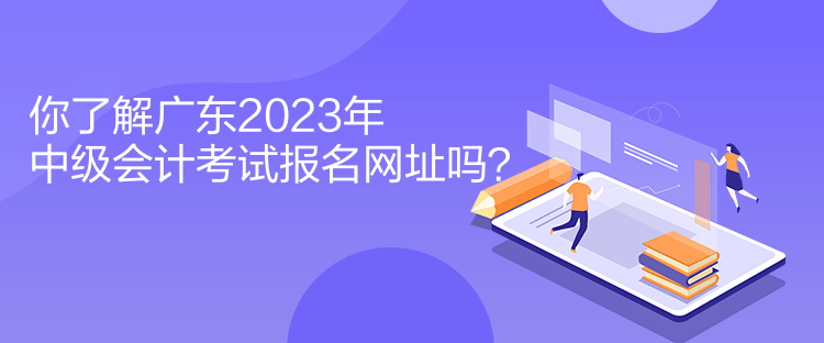 你了解廣東2023年中級會計考試報名網址嗎？