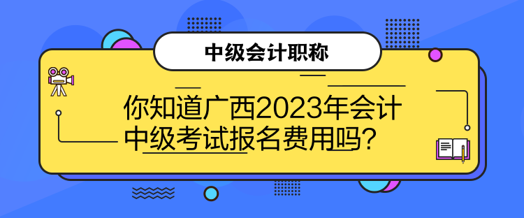 你知道廣西2023年會(huì)計(jì)中級(jí)考試報(bào)名費(fèi)用嗎？