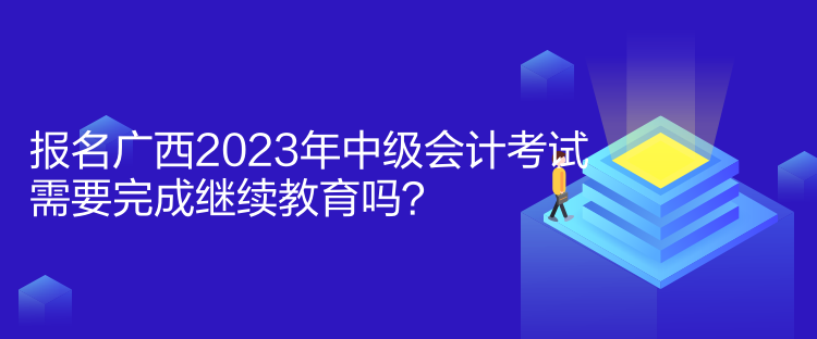 報(bào)名廣西2023年中級(jí)會(huì)計(jì)考試需要完成繼續(xù)教育嗎？