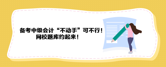 備考2023年中級會計“不動手”可不行！ 網(wǎng)校題庫約起來！