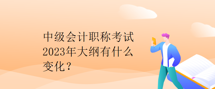 中級會(huì)計(jì)職稱考試2023年大綱有什么變化？