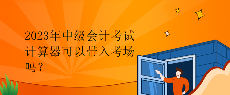 2023年中級會計考試計算器可以帶入考場嗎？