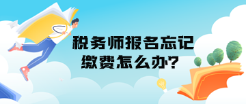 稅務(wù)師報(bào)名忘記繳費(fèi)怎么辦？