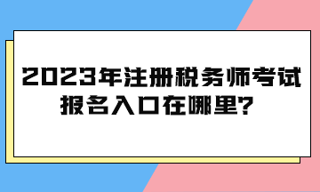 2023年注冊(cè)稅務(wù)師考試報(bào)名入口在哪里？