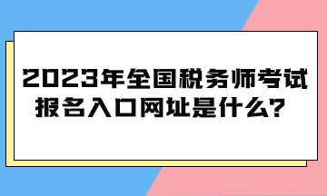 2023年全國稅務(wù)師考試報名入口網(wǎng)址是什么？