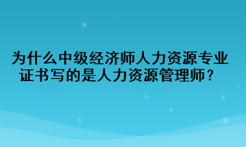 為什么中級(jí)經(jīng)濟(jì)師人力資源專業(yè)證書寫的是人力資源管理師？