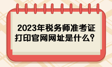 2023年稅務(wù)師準考證打印官網(wǎng)網(wǎng)址是什么？