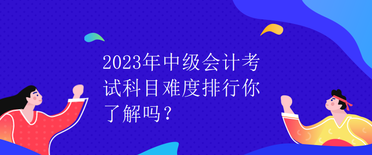 2023年中級會計考試科目難度排行你了解嗎？