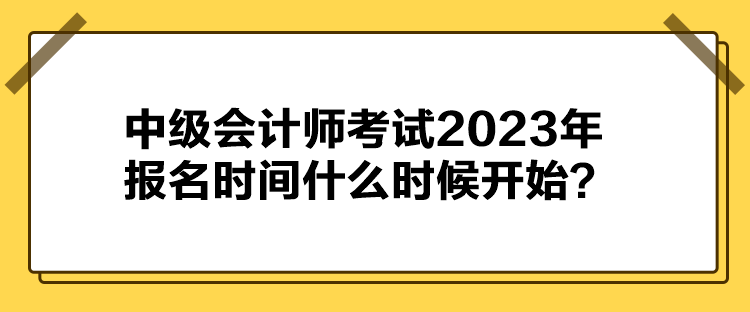 中級(jí)會(huì)計(jì)師考試2023年報(bào)名時(shí)間什么時(shí)候開始？