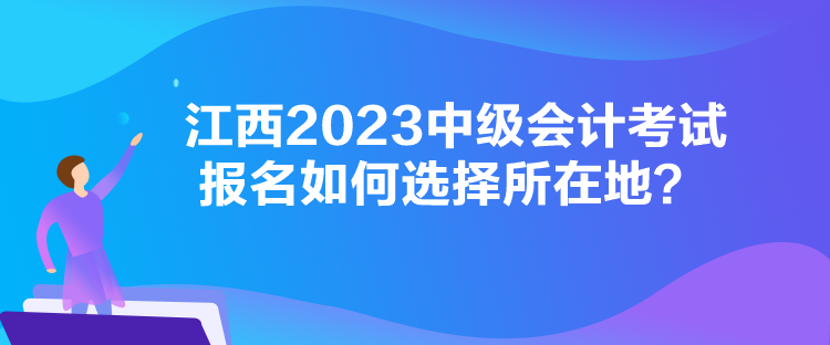 江西2023中級(jí)會(huì)計(jì)考試報(bào)名如何選擇所在地？