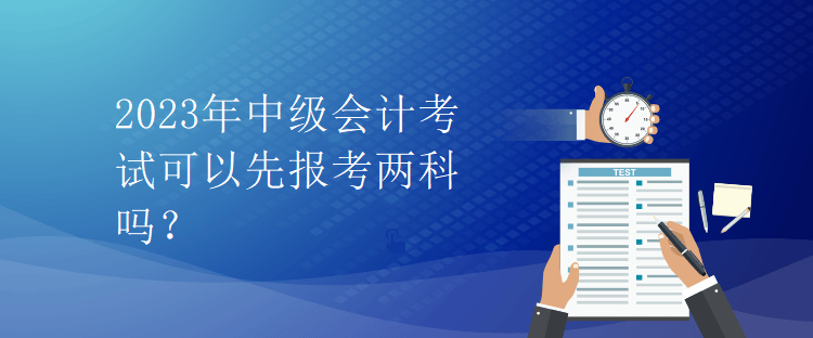 2023年中級會計考試可以先報考兩科嗎？