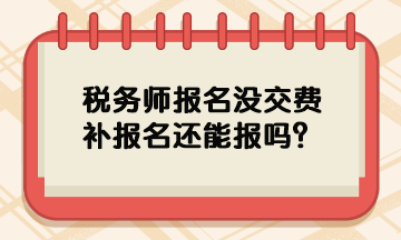 稅務(wù)師報(bào)名沒(méi)交費(fèi)補(bǔ)報(bào)名還能報(bào)嗎？