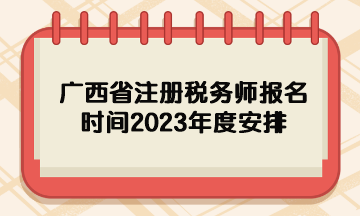 廣西省注冊(cè)稅務(wù)師報(bào)名時(shí)間2023年度安排