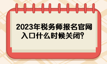 2023年稅務師報名官網(wǎng)入口什么時候關(guān)閉？