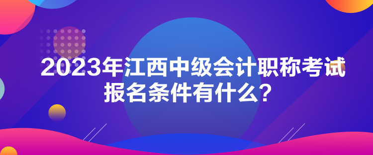 2023年江西中級(jí)會(huì)計(jì)職稱考試報(bào)名條件有什么？