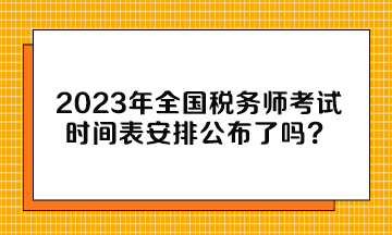 2023年全國稅務(wù)師考試時間表安排公布了嗎？