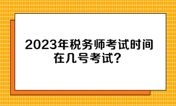 2023年稅務(wù)師考試時間在幾號考試？