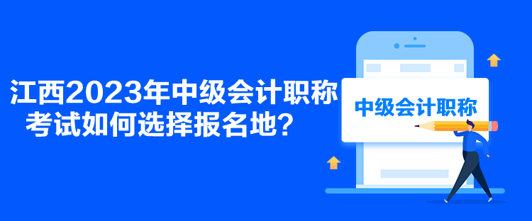 江西2023年中級會計職稱考試如何選擇報名地？