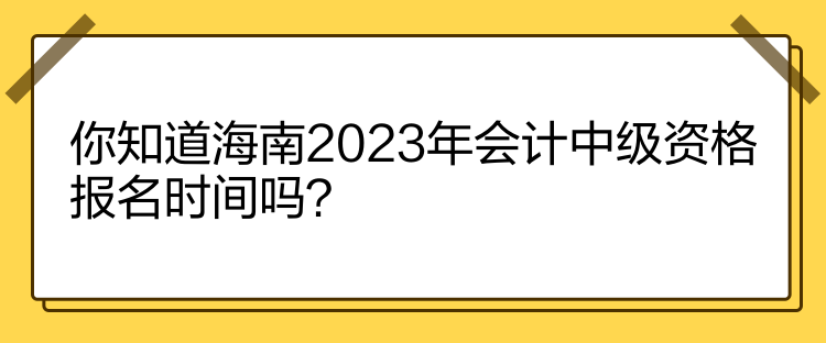 你知道海南2023年會(huì)計(jì)中級(jí)資格報(bào)名時(shí)間嗎？