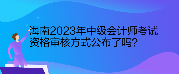 海南2023年中級(jí)會(huì)計(jì)師考試資格審核方式公布了嗎？