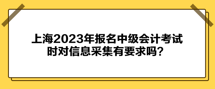 上海2023年報名中級會計考試時對信息采集有要求嗎？