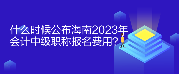 什么時候公布海南2023年會計中級職稱報名費用？