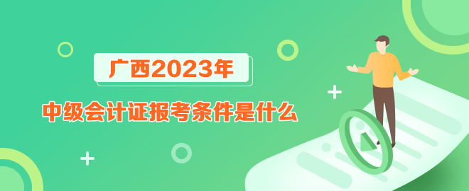 廣西報考2023年中級會計證的條件是什么？