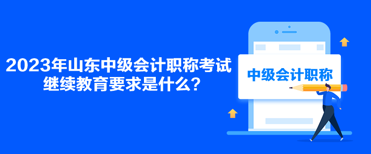 2023年山東中級(jí)會(huì)計(jì)職稱(chēng)考試?yán)^續(xù)教育要求是什么？